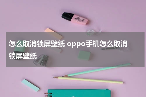 怎么取消锁屏壁纸 oppo手机怎么取消锁屏壁纸