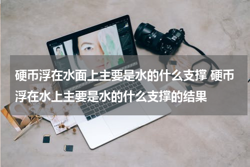 硬币浮在水面上主要是水的什么支撑 硬币浮在水上主要是水的什么支撑的结果