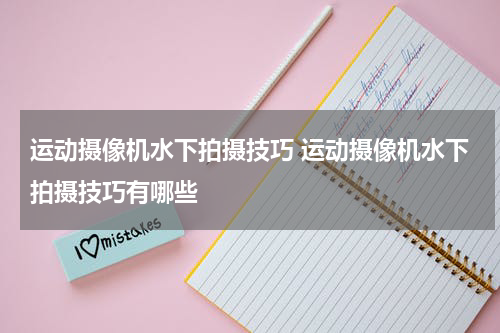 运动摄像机水下拍摄技巧 运动摄像机水下拍摄技巧有哪些