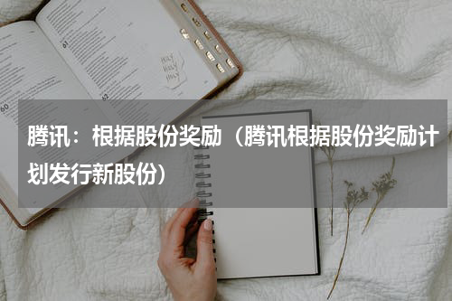 腾讯：根据股份奖励（腾讯根据股份奖励计划发行新股份）