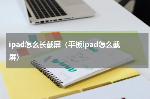ipad怎么长截屏（平板ipad怎么截屏）