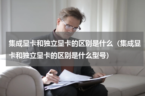 集成显卡和独立显卡的区别是什么（集成显卡和独立显卡的区别是什么型号）