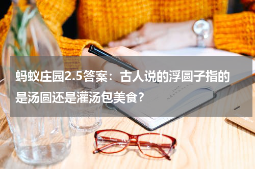 蚂蚁庄园2.5答案：古人说的浮圆子指的是汤圆还是灌汤包美食？
