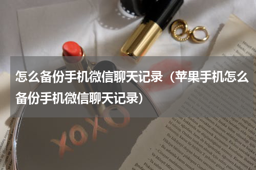 怎么备份手机微信聊天记录（苹果手机怎么备份手机微信聊天记录）