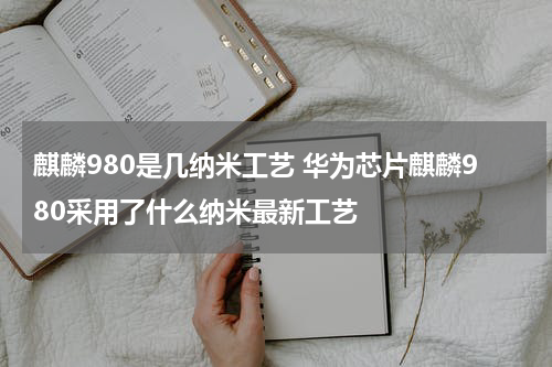 麒麟980是几纳米工艺 华为芯片麒麟980采用了什么纳米最新工艺