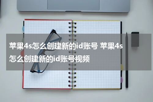 苹果4s怎么创建新的id账号 苹果4s怎么创建新的id账号视频