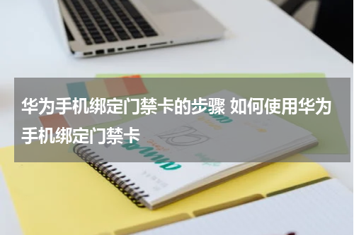 华为手机绑定门禁卡的步骤 如何使用华为手机绑定门禁卡