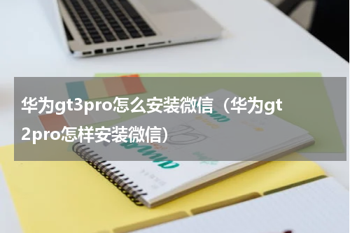 华为gt3pro怎么安装微信（华为gt2pro怎样安装微信）