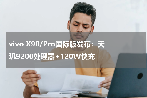 vivo X90/Pro国际版发布：天玑9200处理器+120W快充