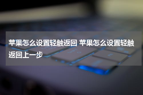 苹果怎么设置轻触返回 苹果怎么设置轻触返回上一步