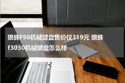 狼蛛F98机械键盘售价仅319元 狼蛛f3030机械键盘怎么样