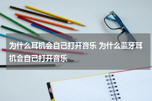 为什么耳机会自己打开音乐 为什么蓝牙耳机会自己打开音乐