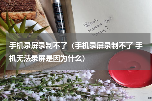 手机录屏录制不了（手机录屏录制不了 手机无法录屏是因为什么）