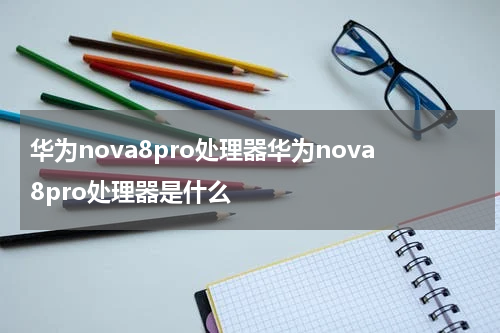 华为nova8pro处理器华为nova8pro处理器是什么