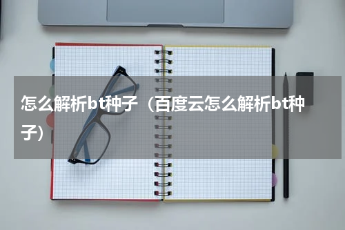 怎么解析bt种子（百度云怎么解析bt种子）