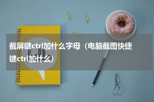 截屏键ctrl加什么字母（电脑截图快捷键ctrl加什么）