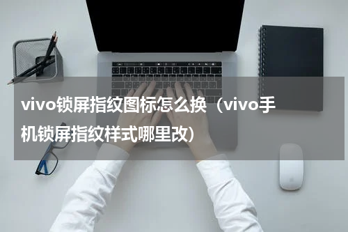 vivo锁屏指纹图标怎么换（vivo手机锁屏指纹样式哪里改）
