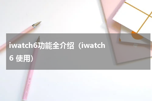 iwatch6功能全介绍（iwatch6 使用）