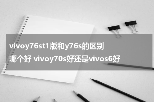 vivoy76st1版和y76s的区别哪个好 vivoy70s好还是vivos6好