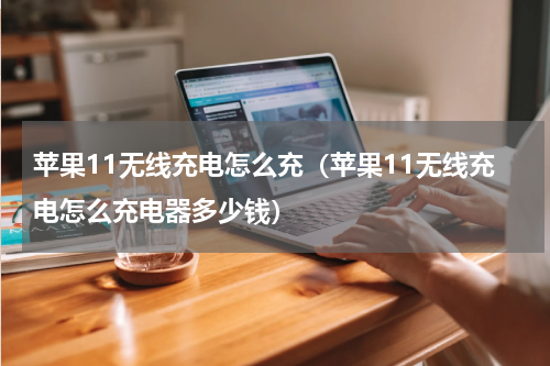 苹果11无线充电怎么充（苹果11无线充电怎么充电器多少钱）