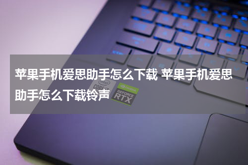 苹果手机爱思助手怎么下载 苹果手机爱思助手怎么下载铃声