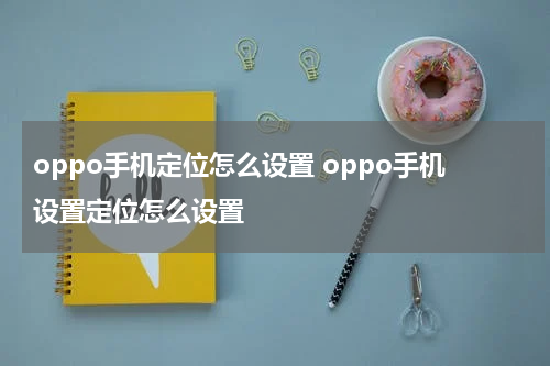 oppo手机定位怎么设置 oppo手机设置定位怎么设置