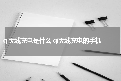 qi无线充电是什么 qi无线充电的手机