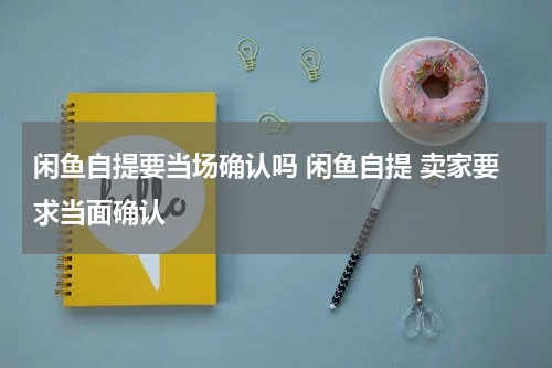 闲鱼自提要当场确认吗 闲鱼自提 卖家要求当面确认