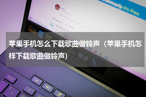 苹果手机怎么下载歌曲做铃声（苹果手机怎样下载歌曲做铃声）