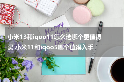 小米13和iqoo11怎么选哪个更值得买 小米11和iqoo5哪个值得入手