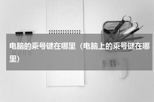 电脑的乘号键在哪里（电脑上的乘号键在哪里）