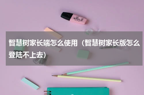 智慧树家长端怎么使用（智慧树家长版怎么登陆不上去）