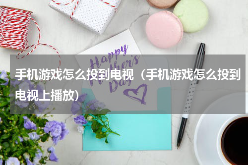 手机游戏怎么投到电视（手机游戏怎么投到电视上播放）