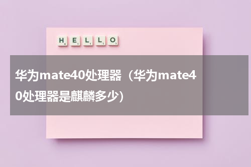 华为mate40处理器（华为mate40处理器是麒麟多少）