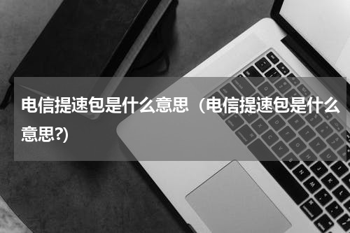 电信提速包是什么意思（电信提速包是什么意思?）