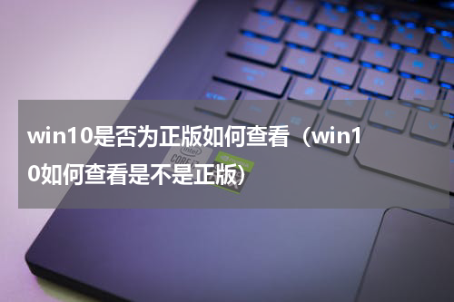 win10是否为正版如何查看（win10如何查看是不是正版）