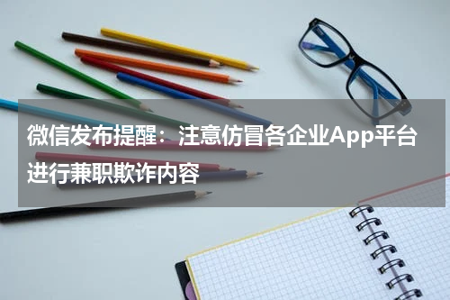 微信发布提醒：注意仿冒各企业App平台进行兼职欺诈内容