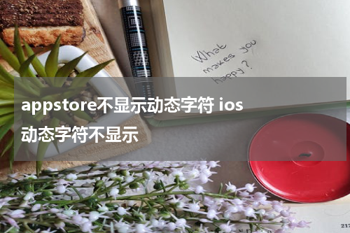 appstore不显示动态字符 ios动态字符不显示