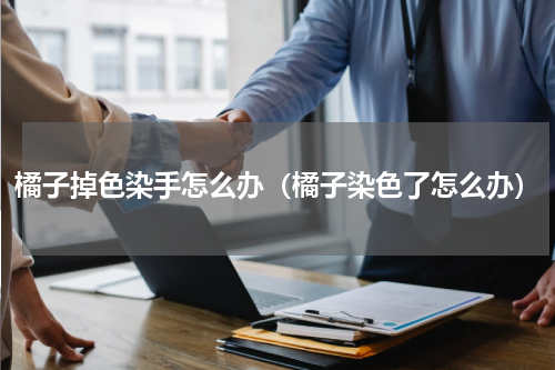 橘子掉色染手怎么办（橘子染色了怎么办）