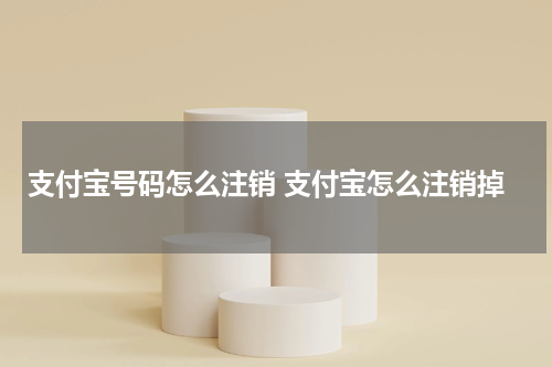 支付宝号码怎么注销 支付宝怎么注销掉