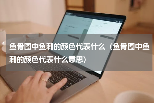 鱼骨图中鱼刺的颜色代表什么（鱼骨图中鱼刺的颜色代表什么意思）