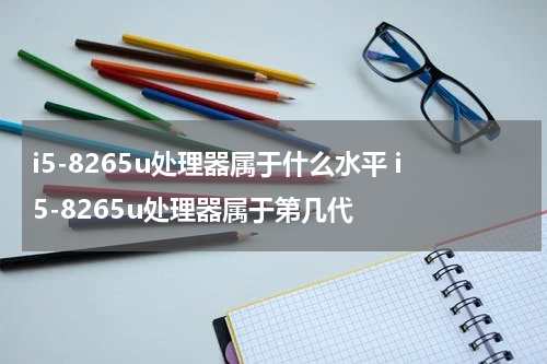 i5-8265u处理器属于什么水平 i5-8265u处理器属于第几代