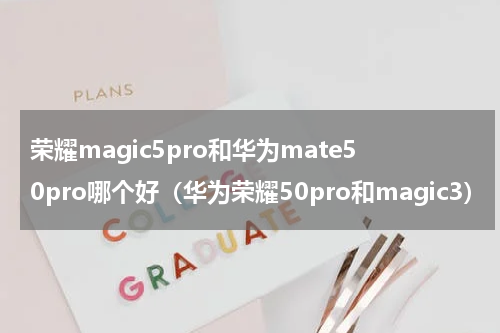 荣耀magic5pro和华为mate50pro哪个好（华为荣耀50pro和magic3）
