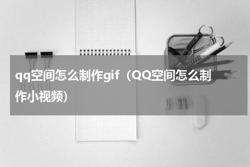 qq空间怎么制作gif（QQ空间怎么制作小视频）
