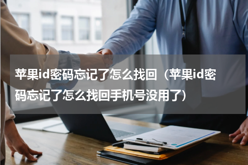 苹果id密码忘记了怎么找回（苹果id密码忘记了怎么找回手机号没用了）