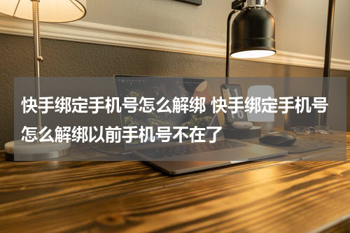 快手绑定手机号怎么解绑 快手绑定手机号怎么解绑以前手机号不在了