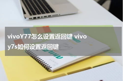vivoY77怎么设置返回键 vivoy7s如何设置返回键