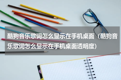 酷狗音乐歌词怎么显示在手机桌面（酷狗音乐歌词怎么显示在手机桌面透明度）