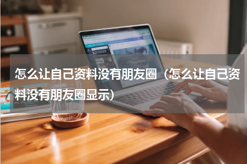 怎么让自己资料没有朋友圈（怎么让自己资料没有朋友圈显示）