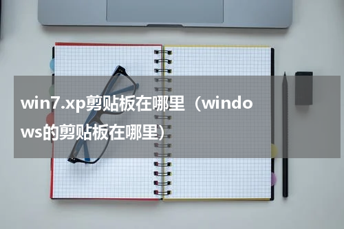 win7.xp剪贴板在哪里（windows的剪贴板在哪里）